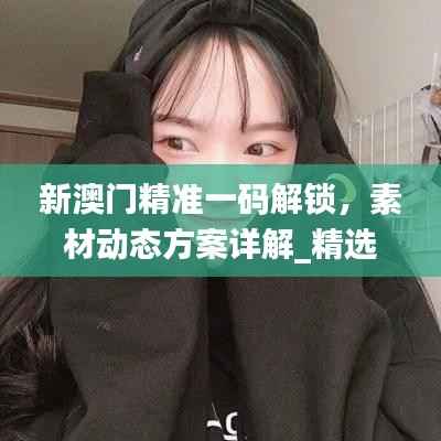 新澳门精准一码解锁,素材动态方案详解_精选KUQ774.47