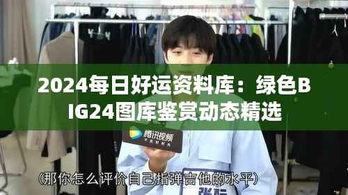 2024每日好运资料库:绿色BIG24图库鉴赏动态精选