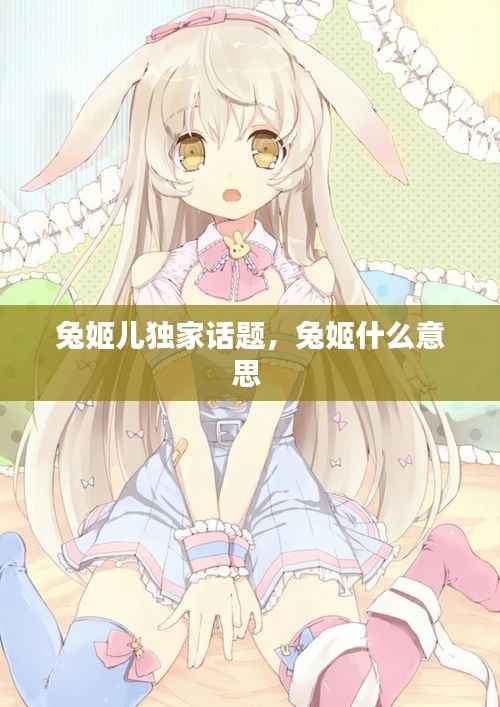 兔姬儿独家话题,兔姬什么意思