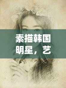 素描韩国明星,艺术魅力的璀璨展现
