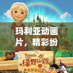 玛利亚动画片,精彩纷呈的奇幻之旅!