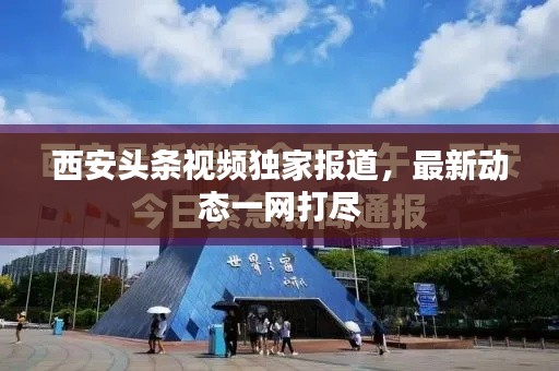 西安头条视频独家报道,最新动态一网打尽