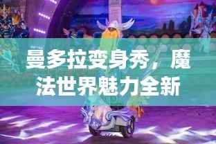 曼多拉变身秀,魔法世界魅力全新呈现,在线视频火热观看!