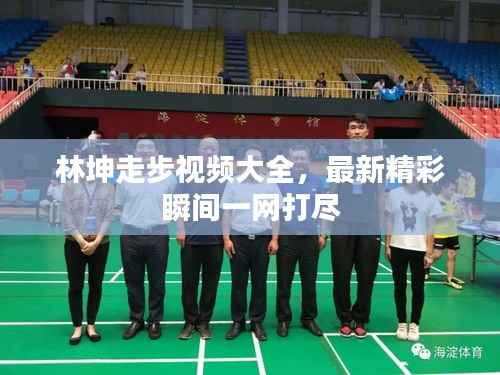 林坤走步视频大全,最新精彩瞬间一网打尽