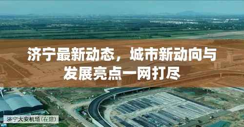 济宁最新动态,城市新动向与发展亮点一网打尽