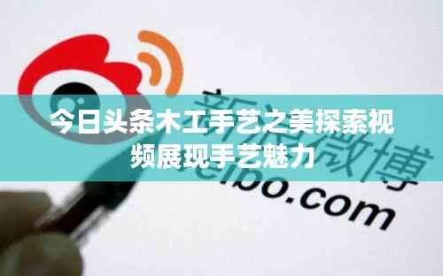今日头条木工手艺之美探索视频展现手艺魅力