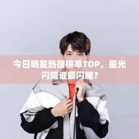 今日明星热搜榜单TOP,星光闪耀谁最闪耀?