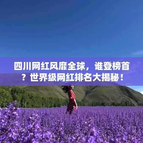 四川网红风靡全球,谁登榜首?世界级网红排名大揭秘!