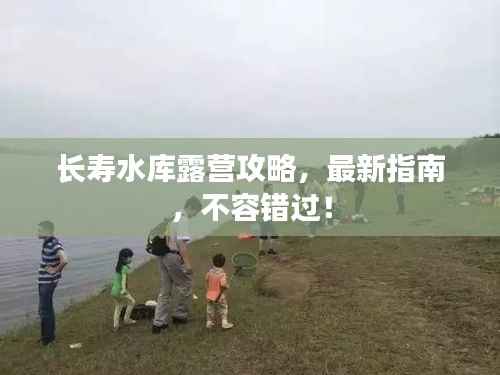 长寿水库露营攻略,最新指南,不容错过!
