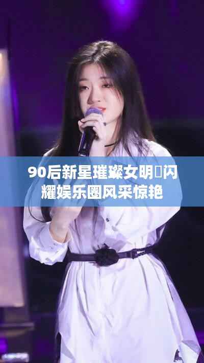 90后新星璀璨女明嫋闪耀娱乐圈风采惊艳