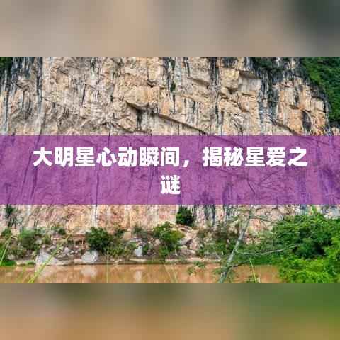 大明星心动瞬间,揭秘星爱之谜