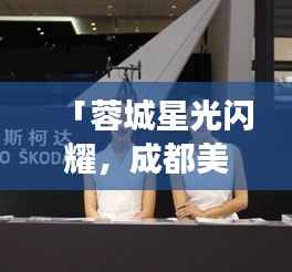 「蓉城星光闪耀,成都美女明星的魅力世界」