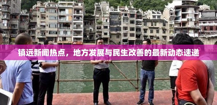 镇远新闻热点,地方发展与民生改善的最新动态速递