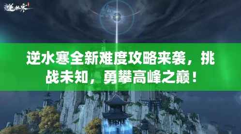 逆水寒全新难度攻略来袭,挑战未知,勇攀高峰之巅!