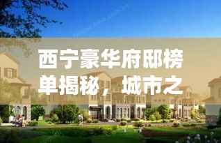 西宁豪华府邸榜单揭秘,城市之巅的十大奢华住宅