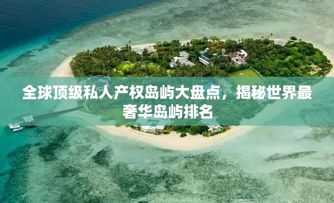 全球顶级私人产权岛屿大盘点,揭秘世界最奢华岛屿排名