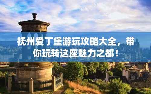 抚州爱丁堡游玩攻略大全,带你玩转这座魅力之都!