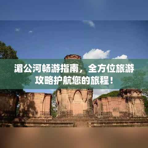 湄公河畅游指南,全方位旅游攻略护航您的旅程!
