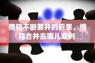 携程不断兼并的后果，携程合并去哪儿案例 