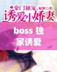 boss 独家诱爱,boss独宠闪婚妻全文免费阅读