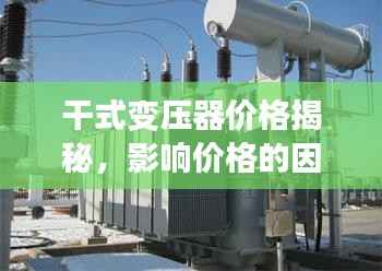 干式变压器价格揭秘,影响价格的因素探讨