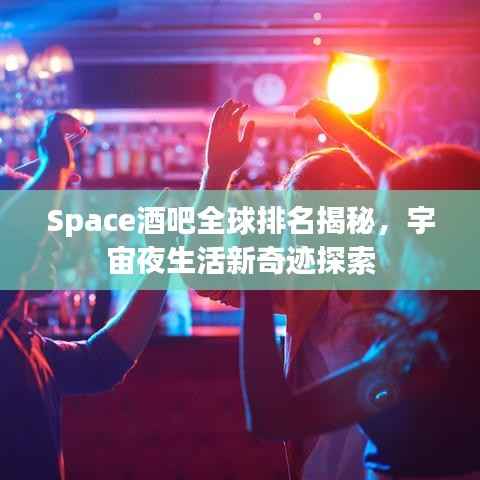Space酒吧全球排名揭秘,宇宙夜生活新奇迹探索