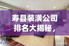 寿县装潢公司排名大揭秘,优质装饰公司推荐与比较