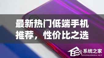 最新热门低端手机推荐,性价比之选!